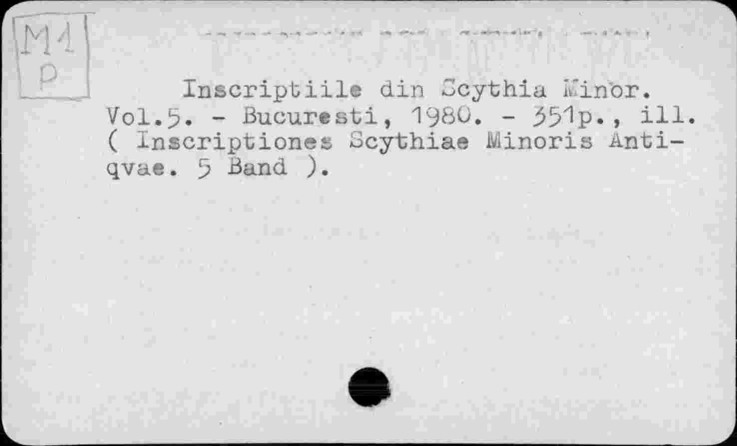 ﻿Inscripbiile din Scythia iVin'or.
Vol.5« - Bucurtsti, 1980. - , ill. ( Inscriptions^ Ocythiae Minoris Anti-qvae. 5 Band ).